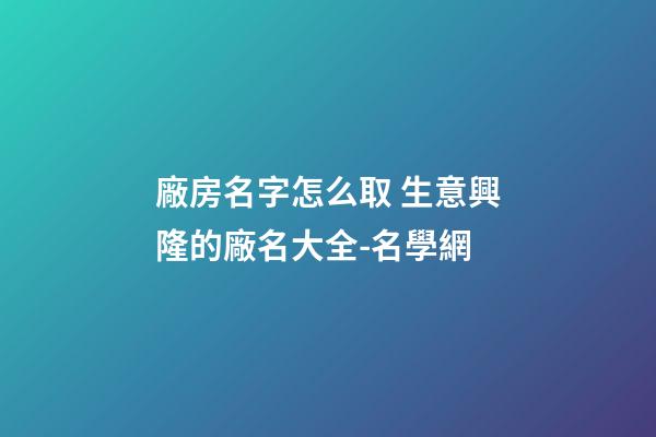 廠房名字怎么取 生意興隆的廠名大全-名學網